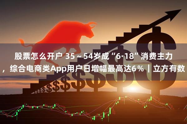 股票怎么开户 35～54岁成“6·18”消费主力，综合电商类App用户日增幅最高达6％｜立方有数