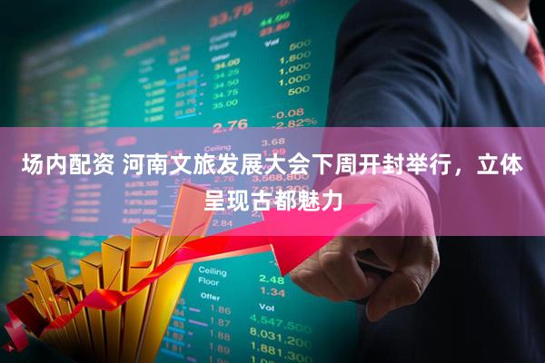 场内配资 河南文旅发展大会下周开封举行，立体呈现古都魅力