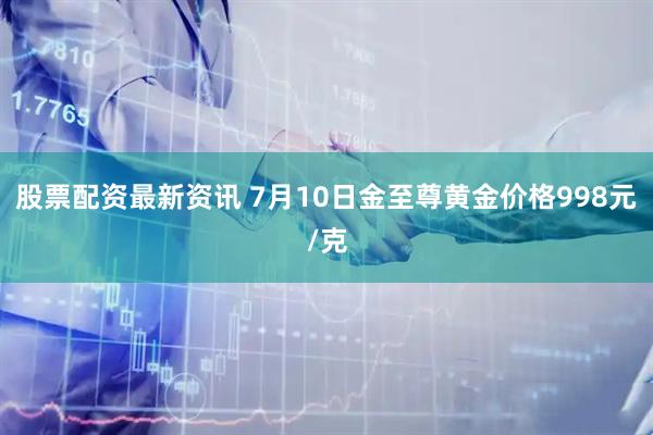 股票配资最新资讯 7月10日金至尊黄金价格998元/克