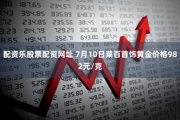 配资乐股票配资网址 7月10日菜百首饰黄金价格982元/克