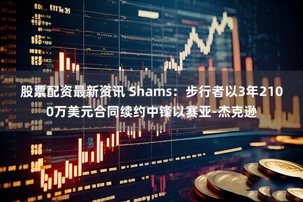 股票配资最新资讯 Shams：步行者以3年2100万美元合同续约中锋以赛亚-杰克逊
