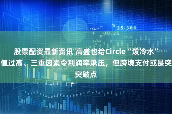 股票配资最新资讯 高盛也给Circle“泼冷水”：估值过高、三重因素令利润率承压，但跨境支付或是突破点