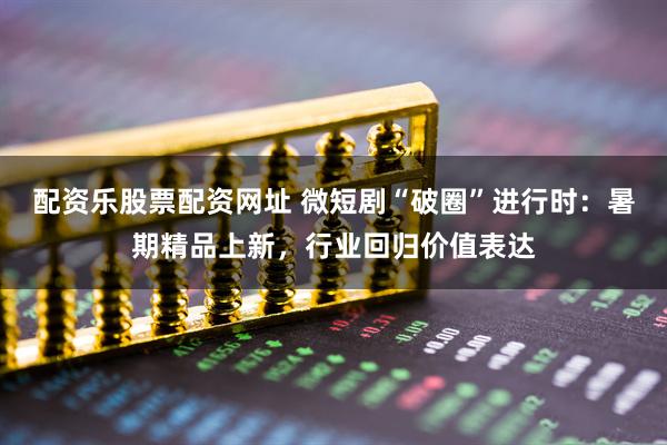 配资乐股票配资网址 微短剧“破圈”进行时：暑期精品上新，行业回归价值表达