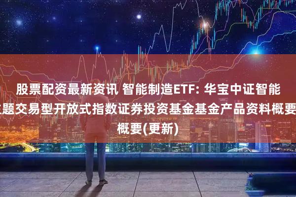 股票配资最新资讯 智能制造ETF: 华宝中证智能制造主题交易型开放式指数证券投资基金基金产品资料概要(更新)