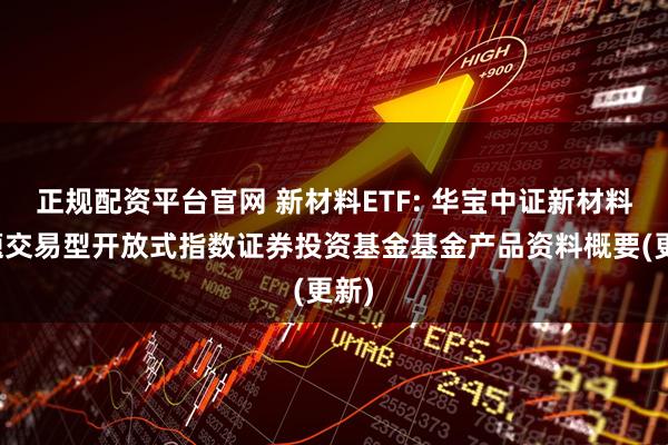正规配资平台官网 新材料ETF: 华宝中证新材料主题交易型开放式指数证券投资基金基金产品资料概要(更新)