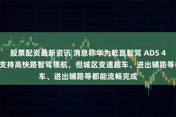 股票配资最新资讯 消息称华为乾崑智驾 ADS 4 SE 原则上只支持高快路智驾领航，但城区变道超车、进出辅路等都能流畅完成