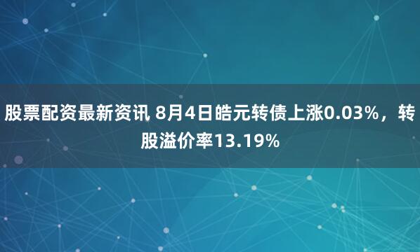 股票配资最新资讯 8月4日皓元转债上涨0.03%，转股溢价率13.19%