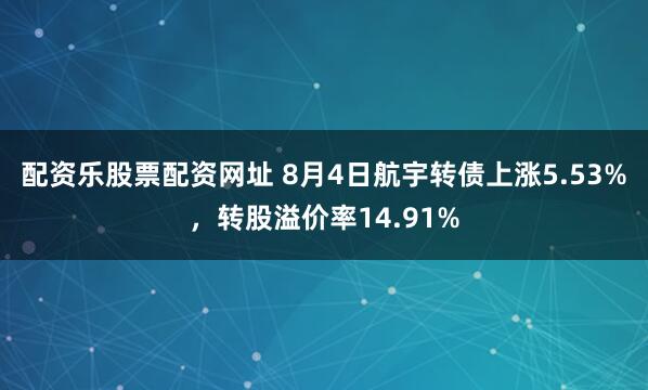 配资乐股票配资网址 8月4日航宇转债上涨5.53%，转股溢价率14.91%