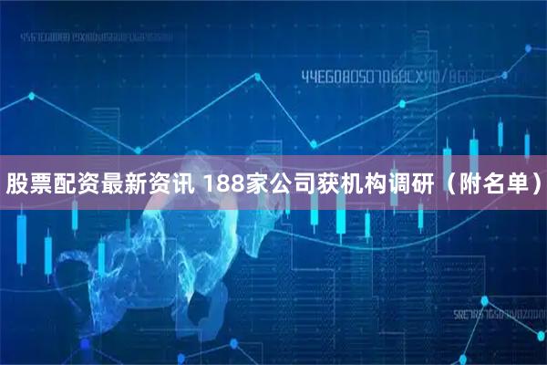 股票配资最新资讯 188家公司获机构调研（附名单）