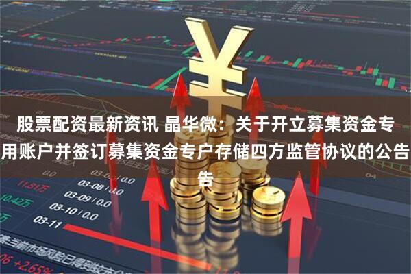 股票配资最新资讯 晶华微：关于开立募集资金专用账户并签订募集资金专户存储四方监管协议的公告