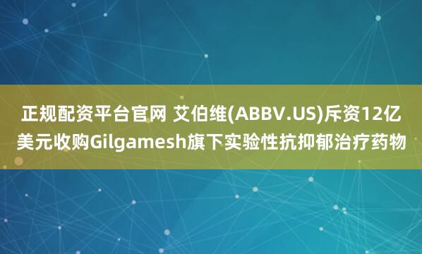 正规配资平台官网 艾伯维(ABBV.US)斥资12亿美元收购Gilgamesh旗下实验性抗抑郁治疗药物