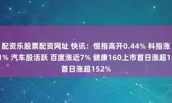 配资乐股票配资网址 快讯：恒指高开0.44% 科指涨0.91% 汽车股活跃 百度涨近7% 健康160上市首日涨超152%