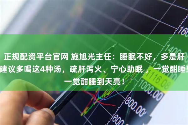 正规配资平台官网 施旭光主任：睡眠不好，多是肝火旺，建议多喝这4种汤，疏肝泻火、宁心助眠 ，一觉酣睡到天亮！